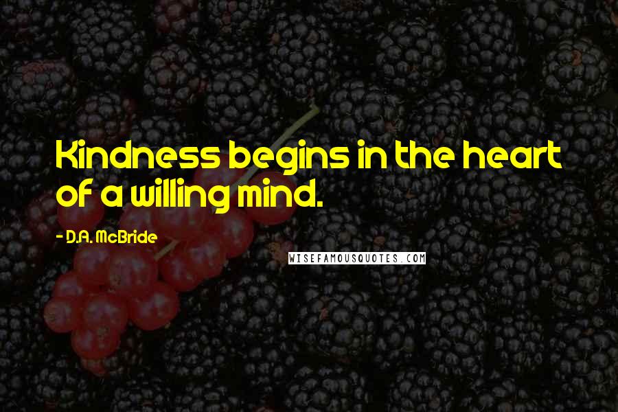 D.A. McBride Quotes: Kindness begins in the heart of a willing mind.