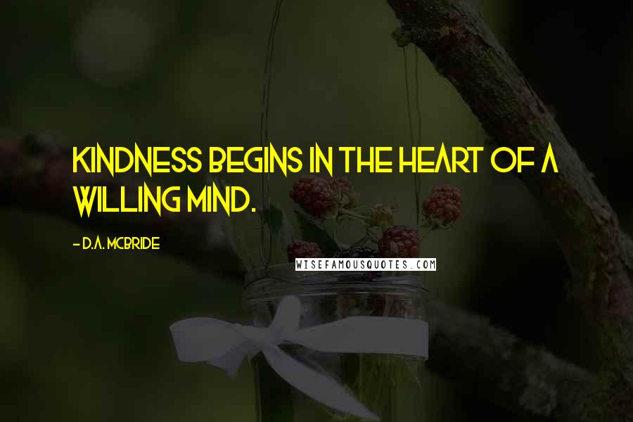 D.A. McBride Quotes: Kindness begins in the heart of a willing mind.