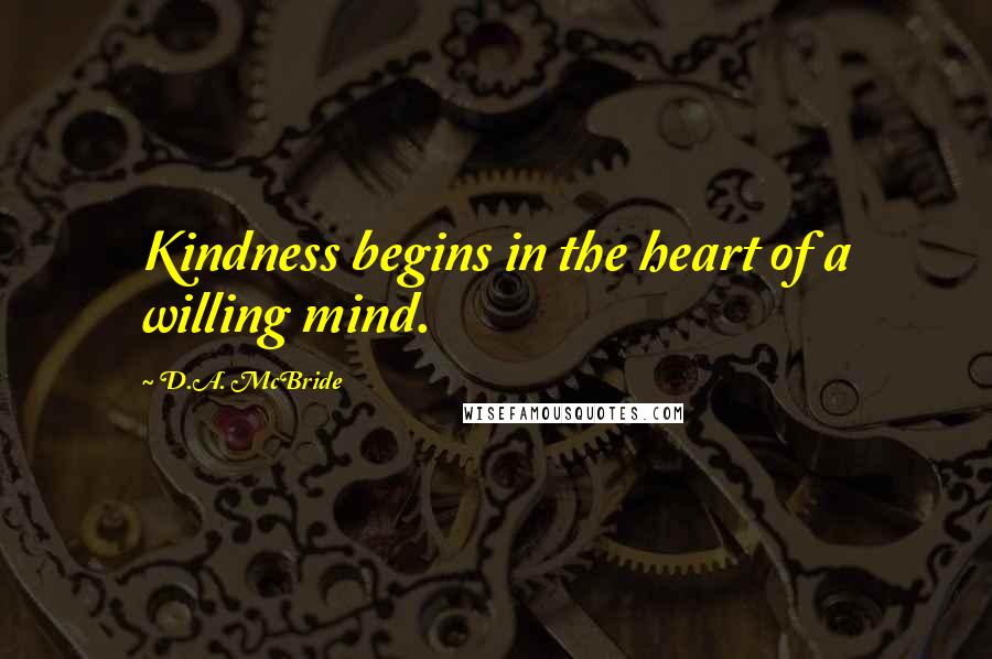 D.A. McBride Quotes: Kindness begins in the heart of a willing mind.