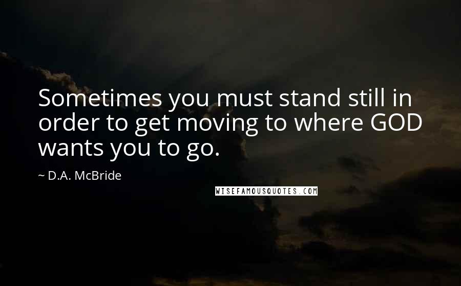 D.A. McBride Quotes: Sometimes you must stand still in order to get moving to where GOD wants you to go.