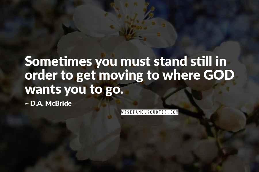 D.A. McBride Quotes: Sometimes you must stand still in order to get moving to where GOD wants you to go.