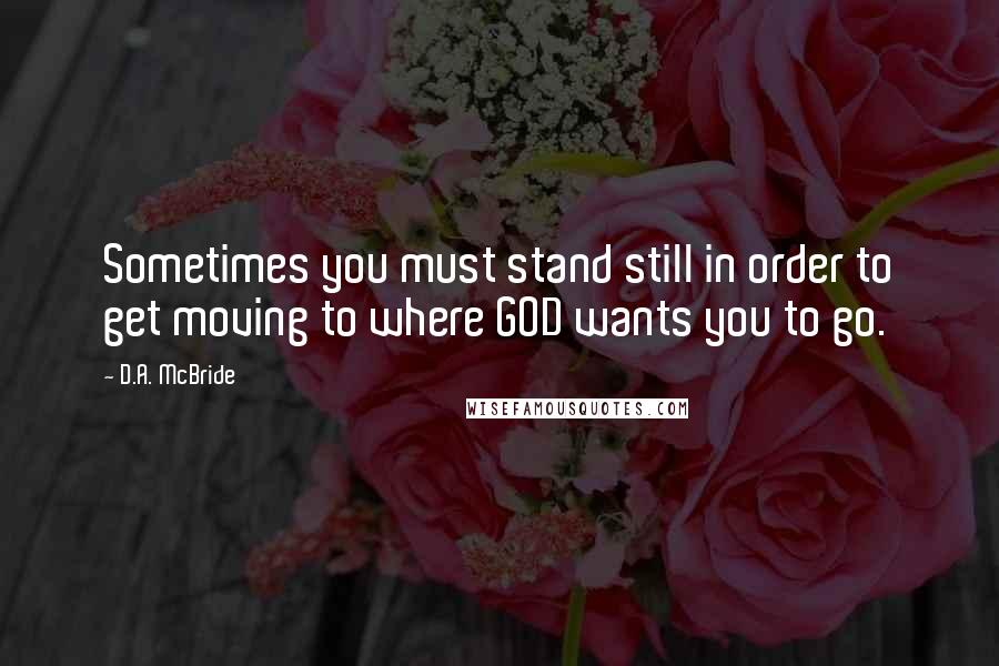 D.A. McBride Quotes: Sometimes you must stand still in order to get moving to where GOD wants you to go.