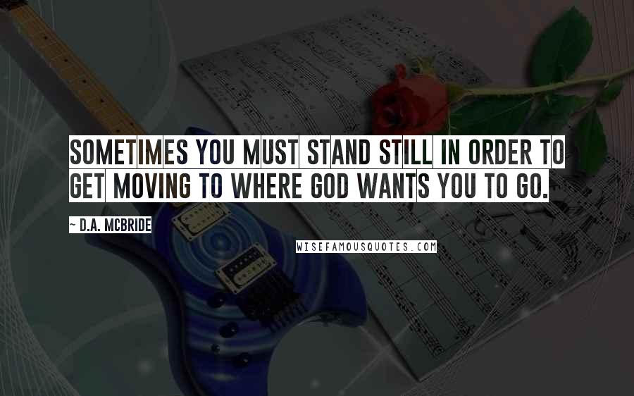 D.A. McBride Quotes: Sometimes you must stand still in order to get moving to where GOD wants you to go.