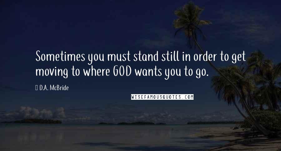 D.A. McBride Quotes: Sometimes you must stand still in order to get moving to where GOD wants you to go.