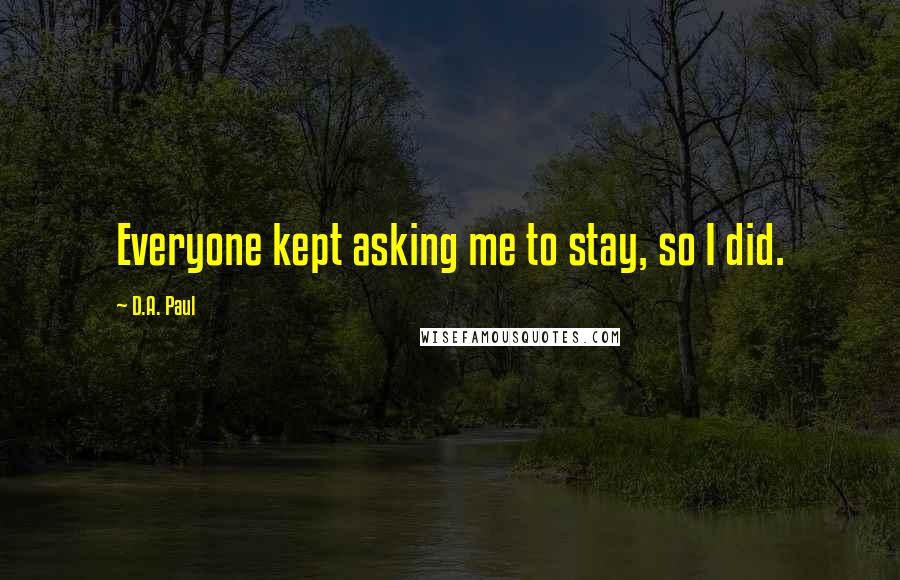 D.A. Paul Quotes: Everyone kept asking me to stay, so I did.