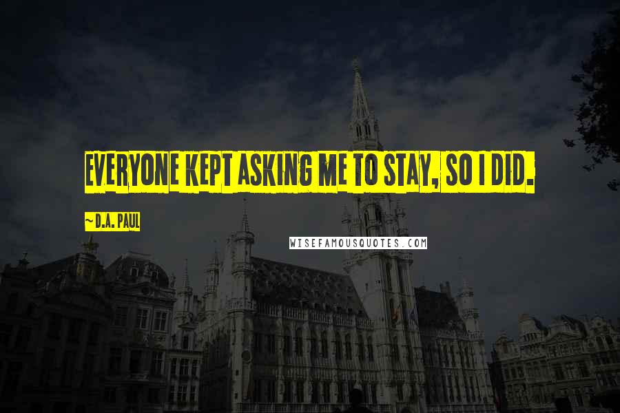 D.A. Paul Quotes: Everyone kept asking me to stay, so I did.