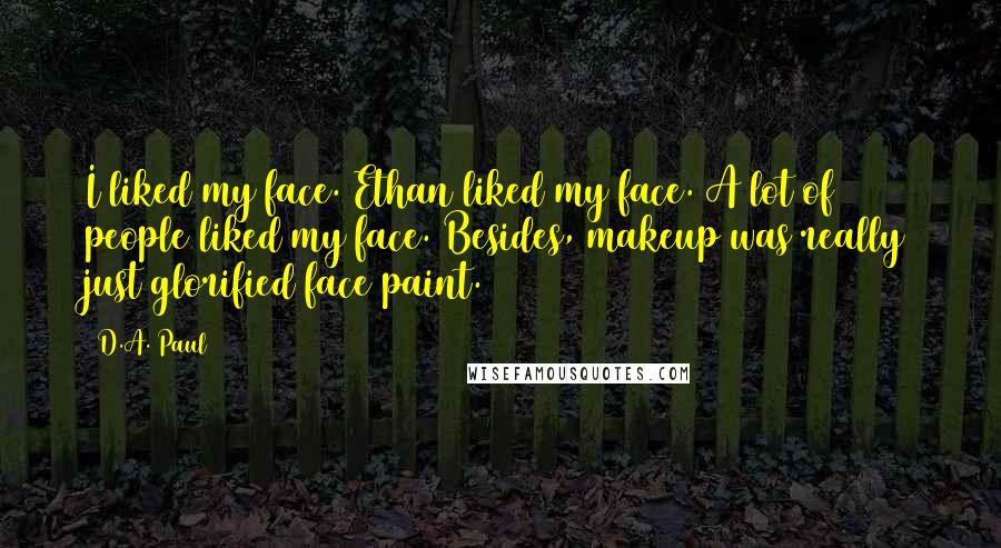 D.A. Paul Quotes: I liked my face. Ethan liked my face. A lot of people liked my face. Besides, makeup was really just glorified face paint.