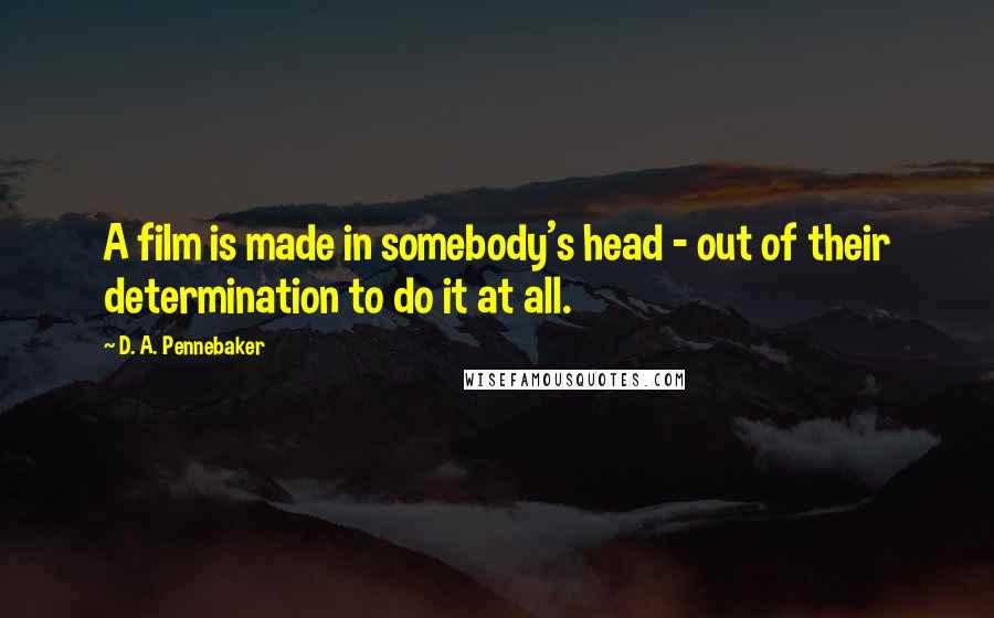 D. A. Pennebaker Quotes: A film is made in somebody's head - out of their determination to do it at all.