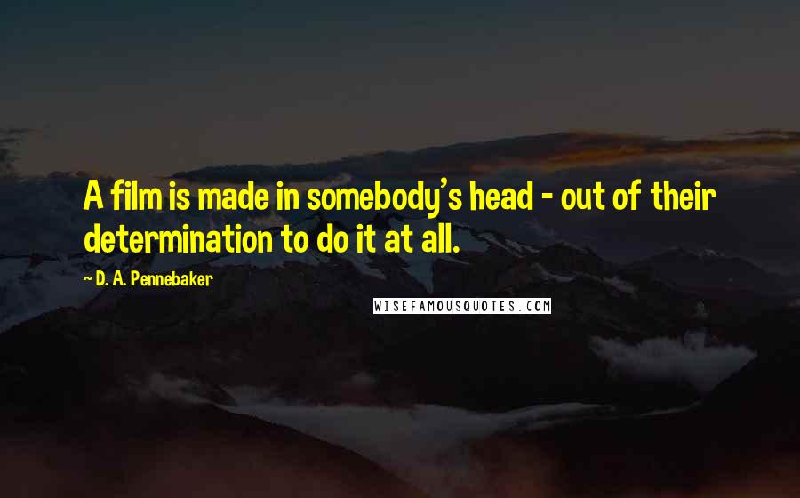 D. A. Pennebaker Quotes: A film is made in somebody's head - out of their determination to do it at all.