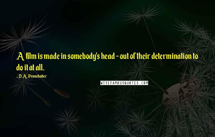 D. A. Pennebaker Quotes: A film is made in somebody's head - out of their determination to do it at all.