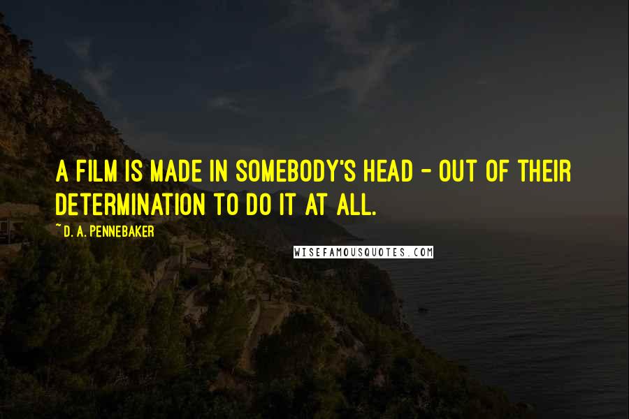 D. A. Pennebaker Quotes: A film is made in somebody's head - out of their determination to do it at all.