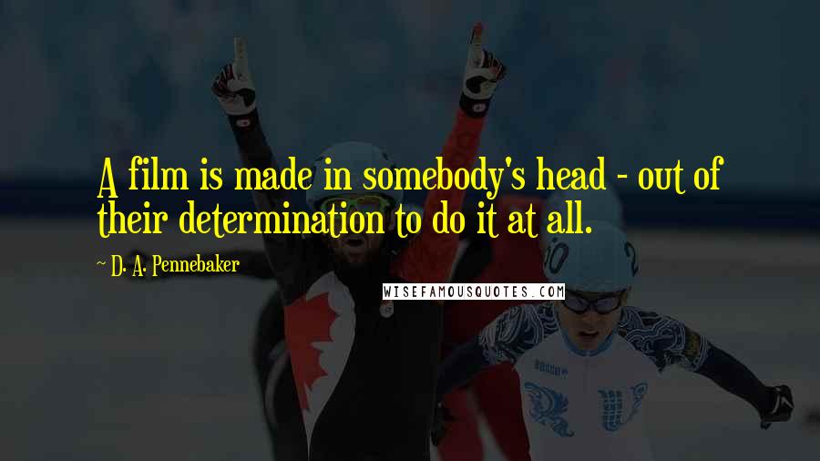 D. A. Pennebaker Quotes: A film is made in somebody's head - out of their determination to do it at all.