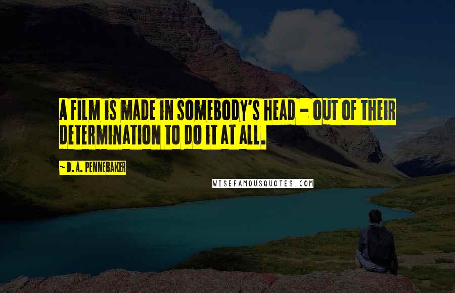 D. A. Pennebaker Quotes: A film is made in somebody's head - out of their determination to do it at all.