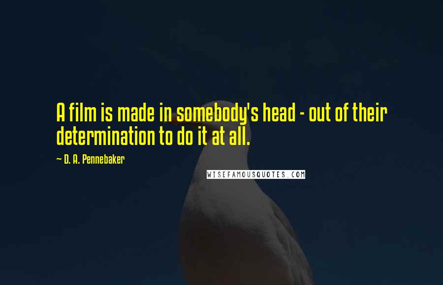 D. A. Pennebaker Quotes: A film is made in somebody's head - out of their determination to do it at all.