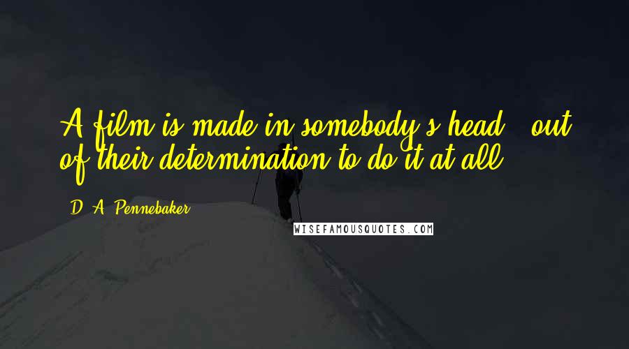 D. A. Pennebaker Quotes: A film is made in somebody's head - out of their determination to do it at all.