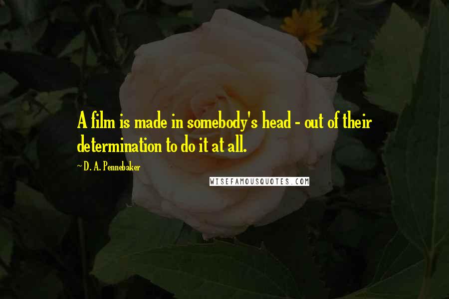 D. A. Pennebaker Quotes: A film is made in somebody's head - out of their determination to do it at all.