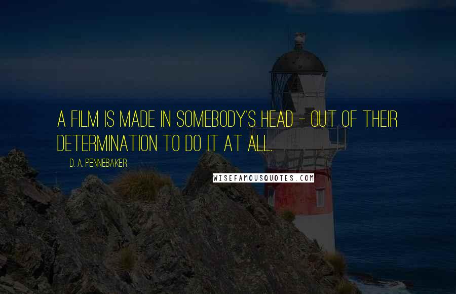 D. A. Pennebaker Quotes: A film is made in somebody's head - out of their determination to do it at all.