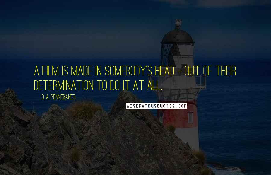 D. A. Pennebaker Quotes: A film is made in somebody's head - out of their determination to do it at all.