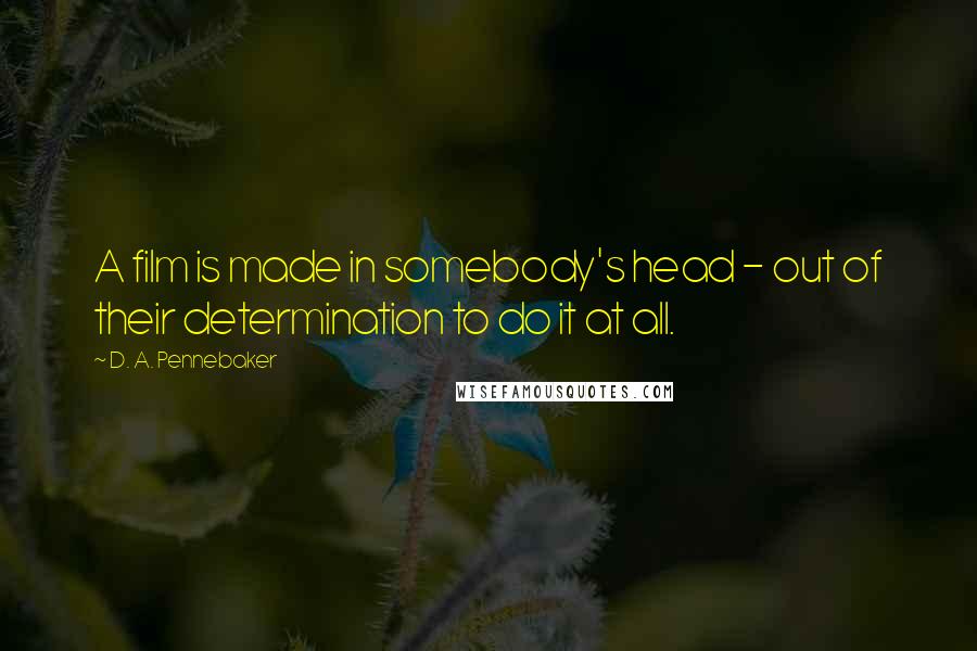 D. A. Pennebaker Quotes: A film is made in somebody's head - out of their determination to do it at all.