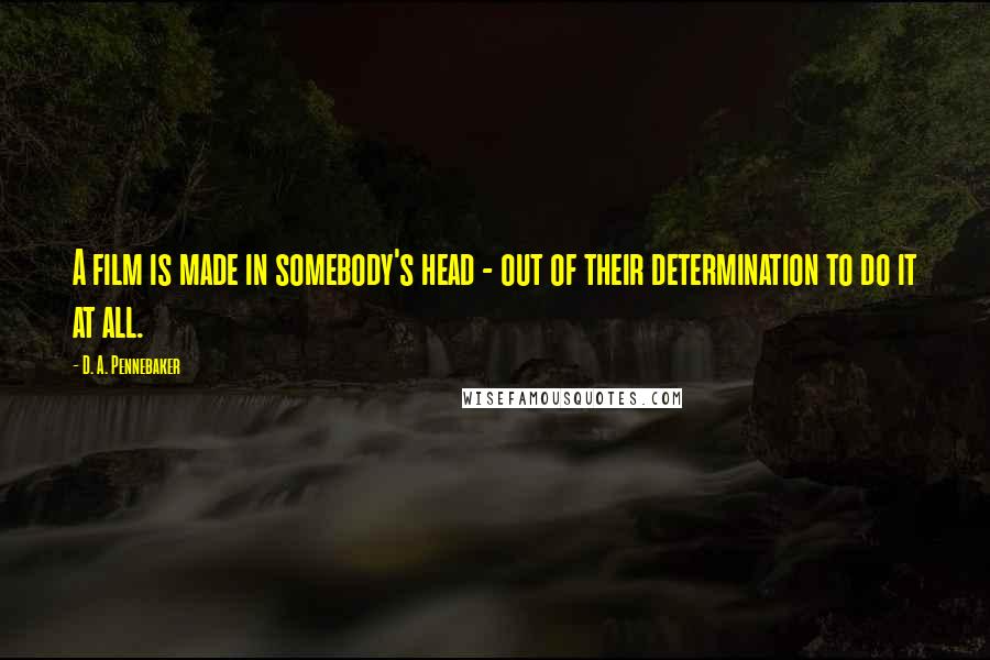 D. A. Pennebaker Quotes: A film is made in somebody's head - out of their determination to do it at all.