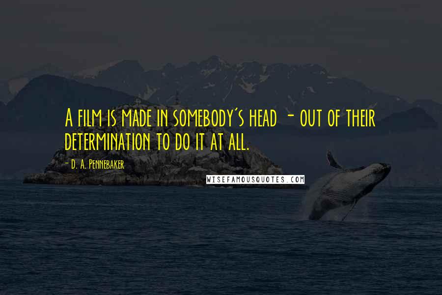 D. A. Pennebaker Quotes: A film is made in somebody's head - out of their determination to do it at all.