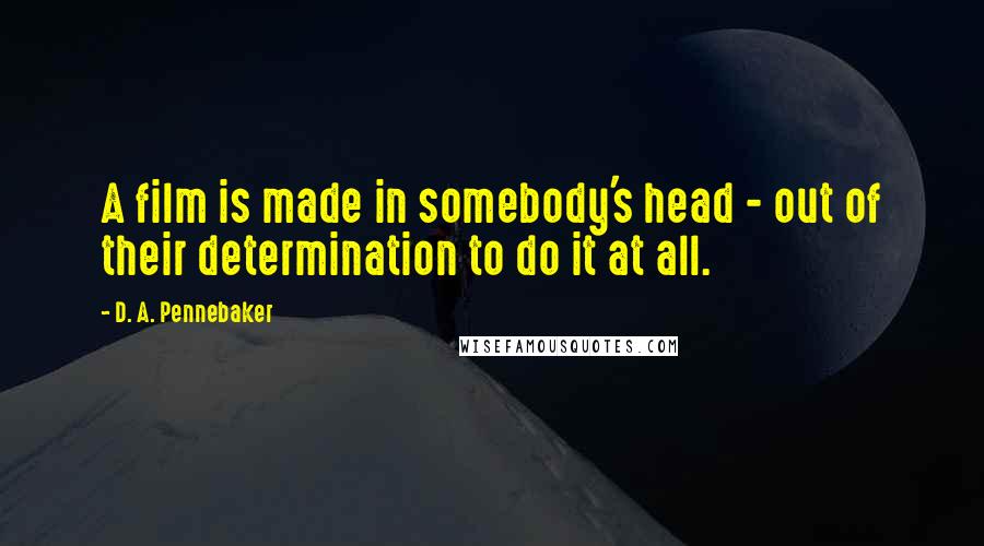 D. A. Pennebaker Quotes: A film is made in somebody's head - out of their determination to do it at all.