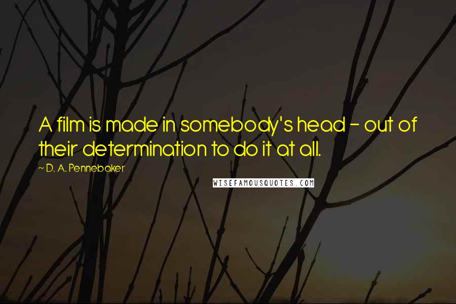 D. A. Pennebaker Quotes: A film is made in somebody's head - out of their determination to do it at all.