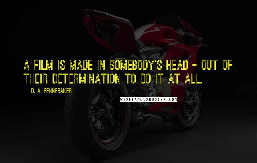 D. A. Pennebaker Quotes: A film is made in somebody's head - out of their determination to do it at all.