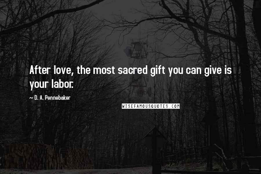 D. A. Pennebaker Quotes: After love, the most sacred gift you can give is your labor.