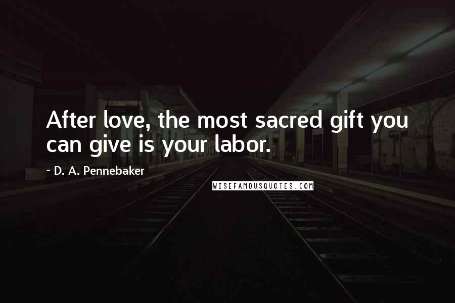 D. A. Pennebaker Quotes: After love, the most sacred gift you can give is your labor.