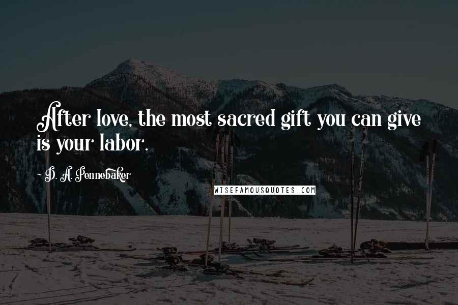 D. A. Pennebaker Quotes: After love, the most sacred gift you can give is your labor.