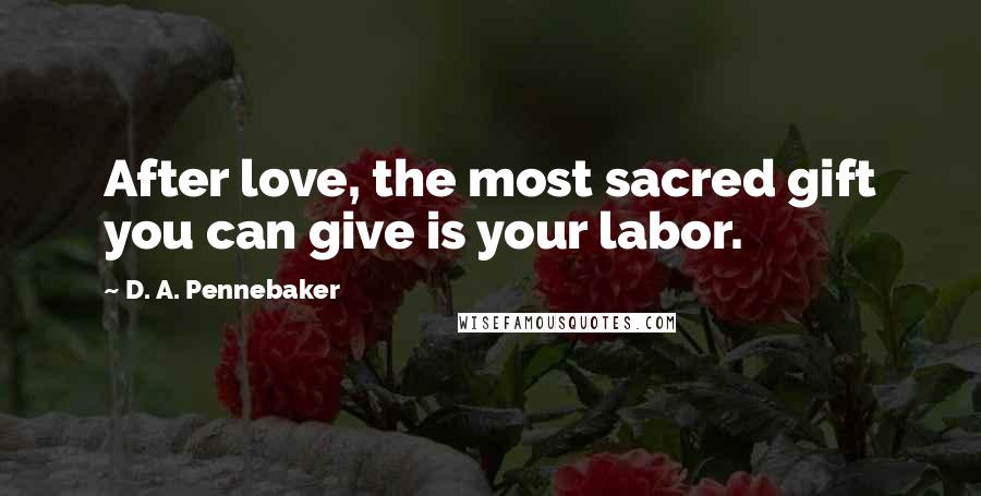 D. A. Pennebaker Quotes: After love, the most sacred gift you can give is your labor.