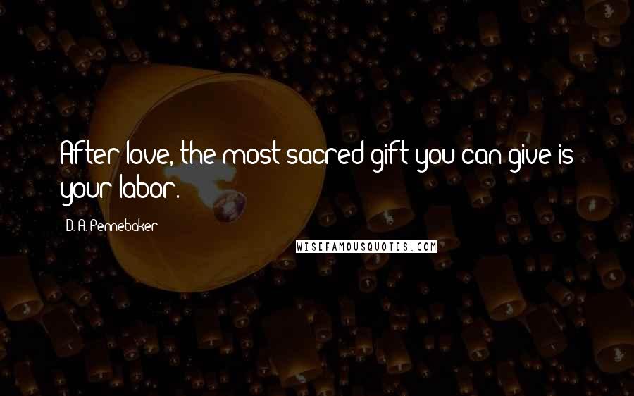 D. A. Pennebaker Quotes: After love, the most sacred gift you can give is your labor.