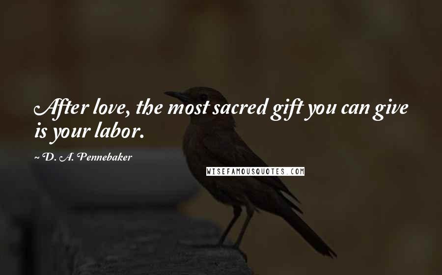 D. A. Pennebaker Quotes: After love, the most sacred gift you can give is your labor.