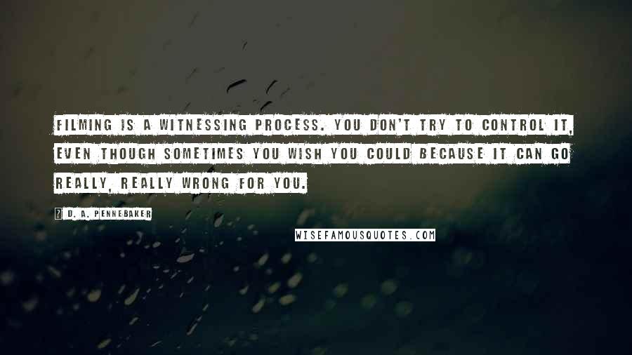 D. A. Pennebaker Quotes: Filming is a witnessing process. You don't try to control it, even though sometimes you wish you could because it can go really, really wrong for you.