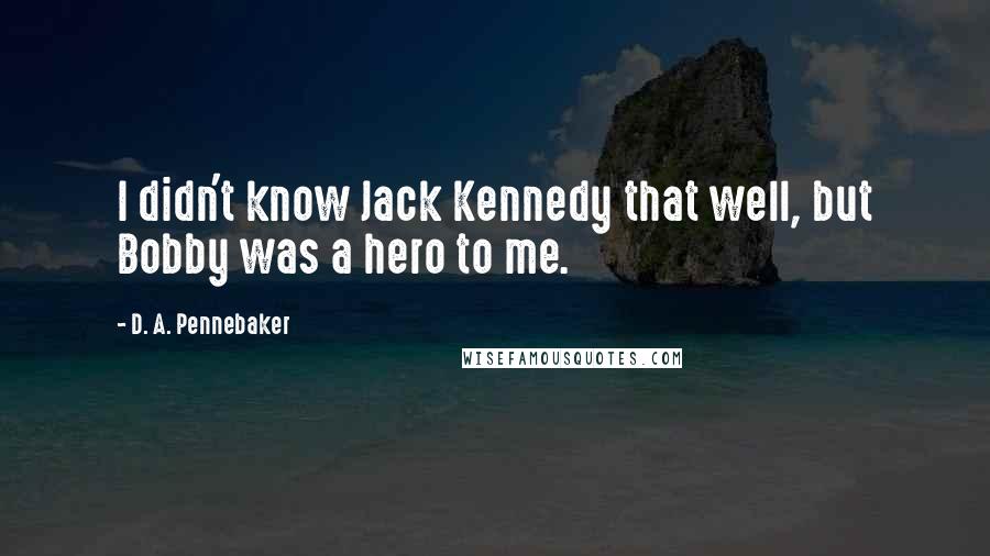 D. A. Pennebaker Quotes: I didn't know Jack Kennedy that well, but Bobby was a hero to me.