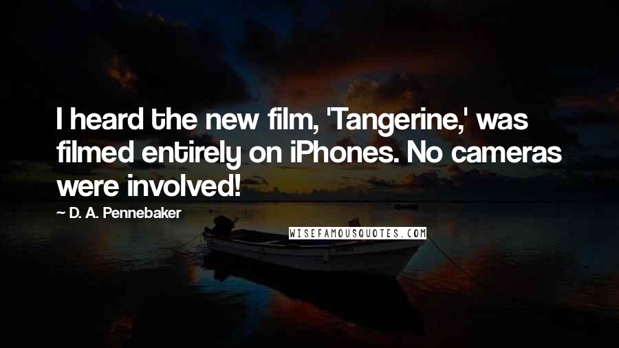D. A. Pennebaker Quotes: I heard the new film, 'Tangerine,' was filmed entirely on iPhones. No cameras were involved!