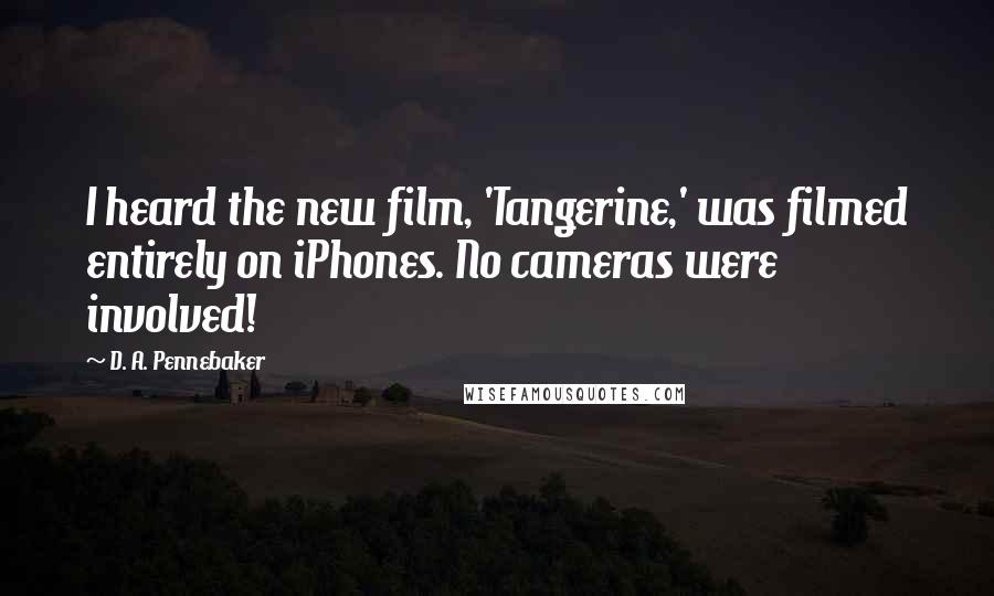 D. A. Pennebaker Quotes: I heard the new film, 'Tangerine,' was filmed entirely on iPhones. No cameras were involved!