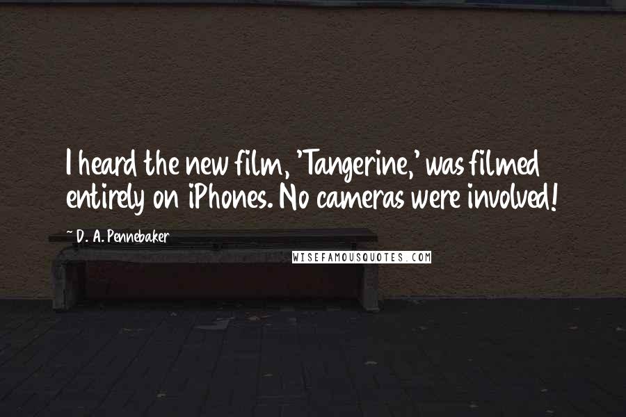 D. A. Pennebaker Quotes: I heard the new film, 'Tangerine,' was filmed entirely on iPhones. No cameras were involved!