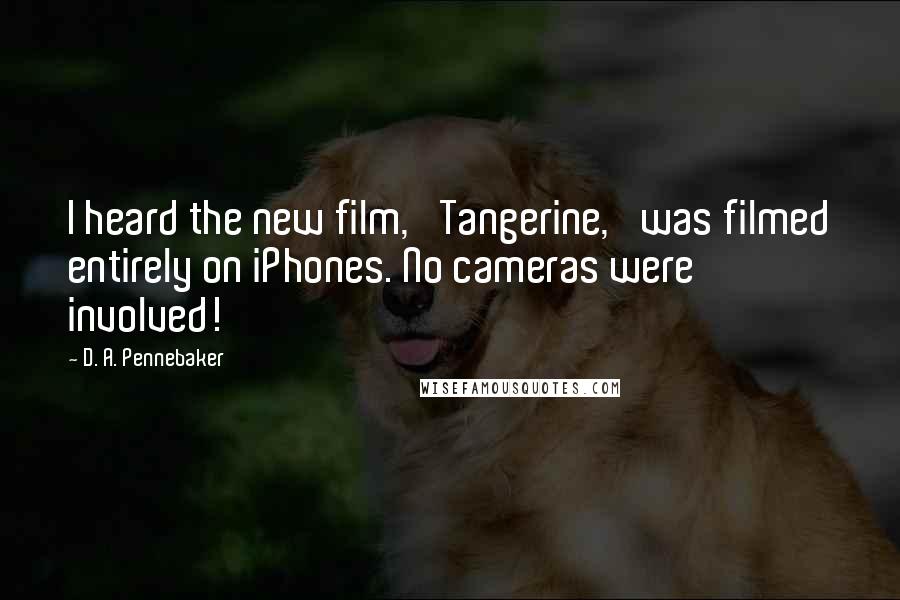 D. A. Pennebaker Quotes: I heard the new film, 'Tangerine,' was filmed entirely on iPhones. No cameras were involved!