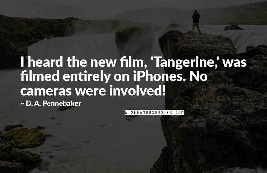 D. A. Pennebaker Quotes: I heard the new film, 'Tangerine,' was filmed entirely on iPhones. No cameras were involved!