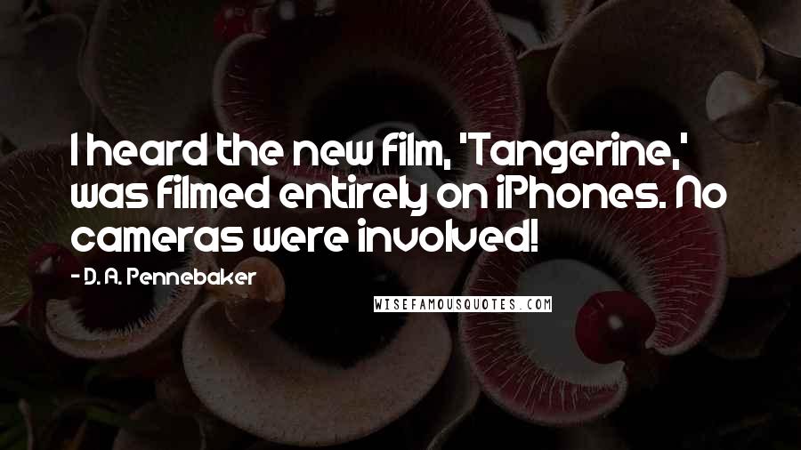 D. A. Pennebaker Quotes: I heard the new film, 'Tangerine,' was filmed entirely on iPhones. No cameras were involved!