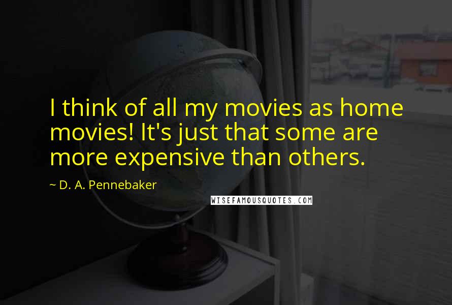 D. A. Pennebaker Quotes: I think of all my movies as home movies! It's just that some are more expensive than others.