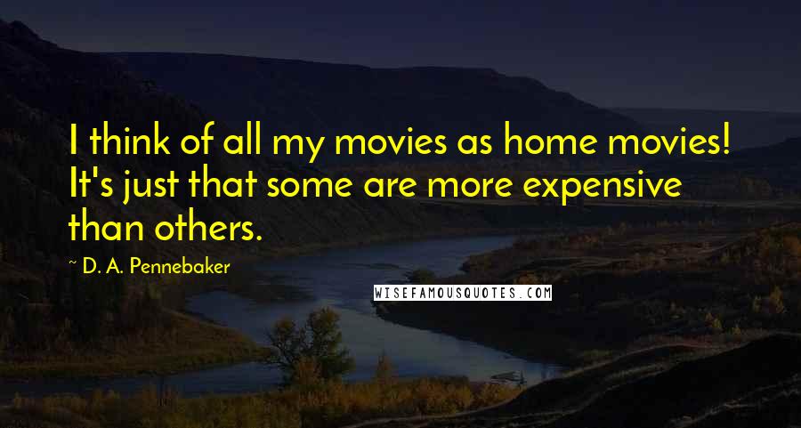 D. A. Pennebaker Quotes: I think of all my movies as home movies! It's just that some are more expensive than others.