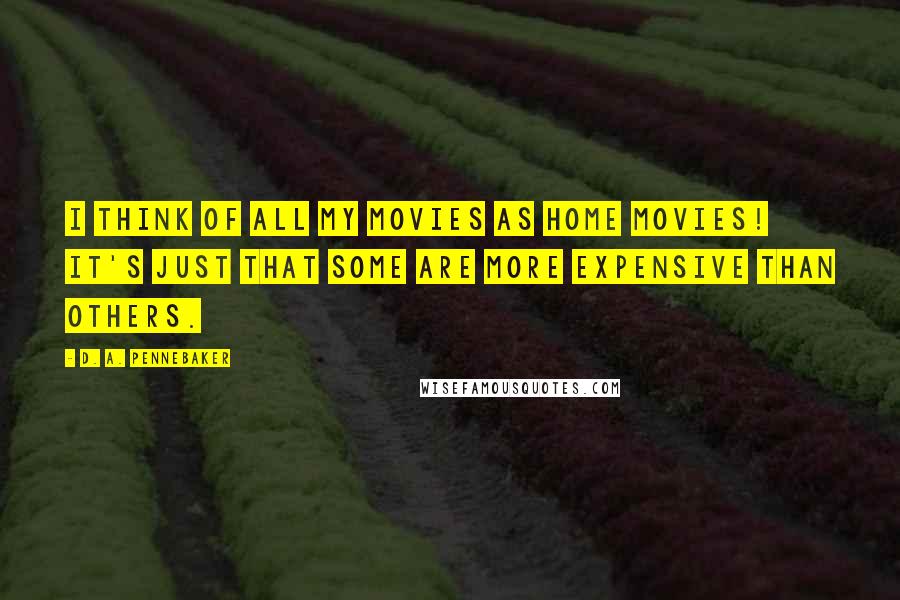 D. A. Pennebaker Quotes: I think of all my movies as home movies! It's just that some are more expensive than others.