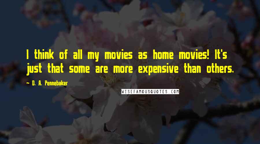 D. A. Pennebaker Quotes: I think of all my movies as home movies! It's just that some are more expensive than others.