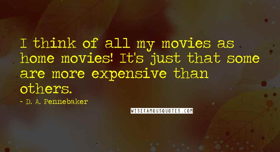 D. A. Pennebaker Quotes: I think of all my movies as home movies! It's just that some are more expensive than others.