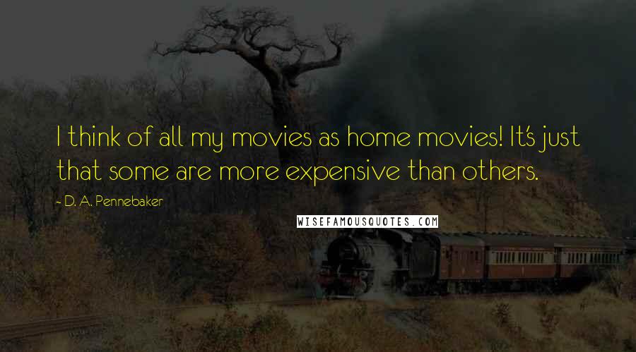 D. A. Pennebaker Quotes: I think of all my movies as home movies! It's just that some are more expensive than others.
