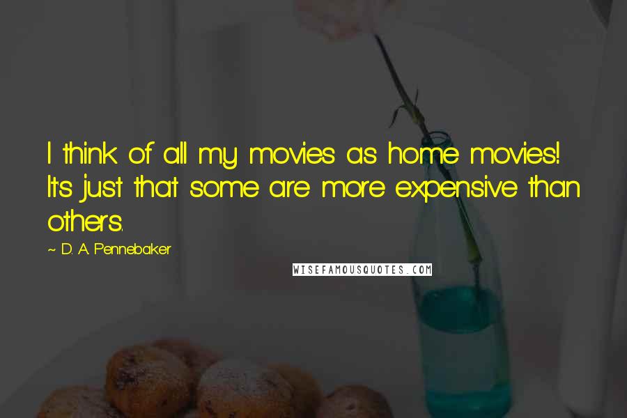 D. A. Pennebaker Quotes: I think of all my movies as home movies! It's just that some are more expensive than others.