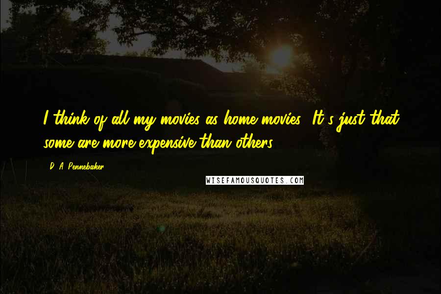 D. A. Pennebaker Quotes: I think of all my movies as home movies! It's just that some are more expensive than others.